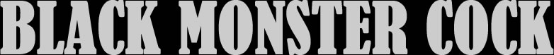 The best black monster cock movie sites on the web, right here at Black Monster Cock. No white cocks only big black cock over 9 inches allowed